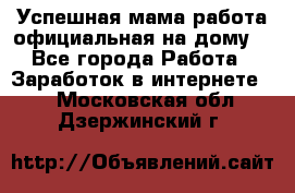 Успешная мама(работа официальная на дому) - Все города Работа » Заработок в интернете   . Московская обл.,Дзержинский г.